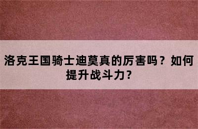 洛克王国骑士迪莫真的厉害吗？如何提升战斗力？