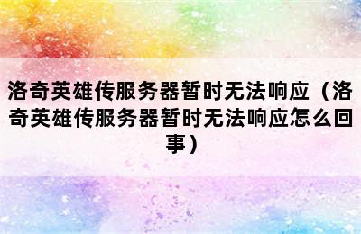 洛奇英雄传服务器暂时无法响应（洛奇英雄传服务器暂时无法响应怎么回事）