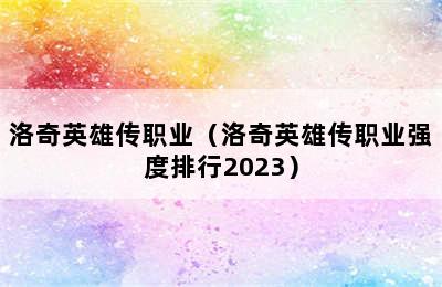 洛奇英雄传职业（洛奇英雄传职业强度排行2023）