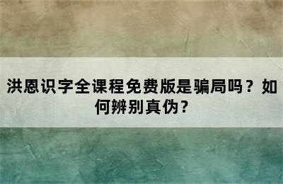 洪恩识字全课程免费版是骗局吗？如何辨别真伪？