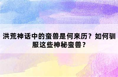 洪荒神话中的蛮兽是何来历？如何驯服这些神秘蛮兽？