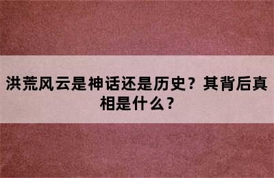 洪荒风云是神话还是历史？其背后真相是什么？