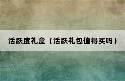 活跃度礼盒（活跃礼包值得买吗）