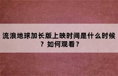 流浪地球加长版上映时间是什么时候？如何观看？