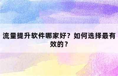 流量提升软件哪家好？如何选择最有效的？