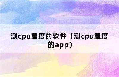 测cpu温度的软件（测cpu温度的app）