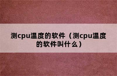 测cpu温度的软件（测cpu温度的软件叫什么）