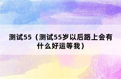 测试55（测试55岁以后路上会有什么好运等我）