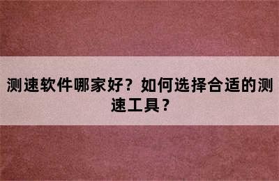 测速软件哪家好？如何选择合适的测速工具？