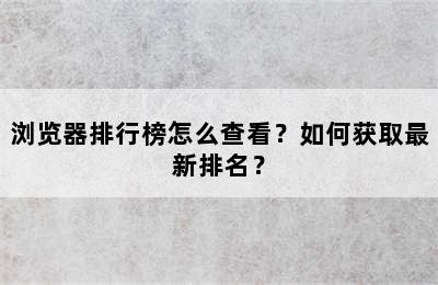 浏览器排行榜怎么查看？如何获取最新排名？