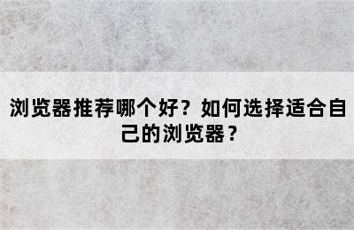 浏览器推荐哪个好？如何选择适合自己的浏览器？