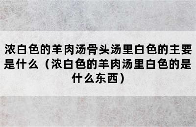 浓白色的羊肉汤骨头汤里白色的主要是什么（浓白色的羊肉汤里白色的是什么东西）