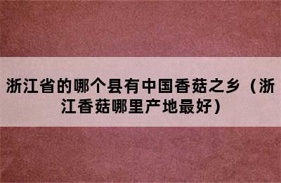 浙江省的哪个县有中国香菇之乡（浙江香菇哪里产地最好）