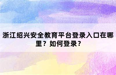 浙江绍兴安全教育平台登录入口在哪里？如何登录？