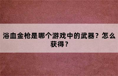 浴血金枪是哪个游戏中的武器？怎么获得？