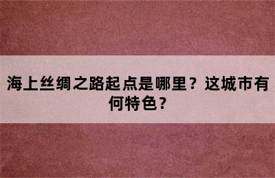 海上丝绸之路起点是哪里？这城市有何特色？