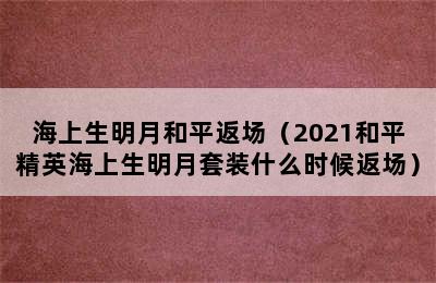 海上生明月和平返场（2021和平精英海上生明月套装什么时候返场）