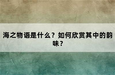 海之物语是什么？如何欣赏其中的韵味？