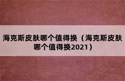 海克斯皮肤哪个值得换（海克斯皮肤哪个值得换2021）