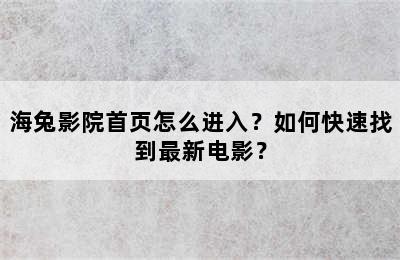 海兔影院首页怎么进入？如何快速找到最新电影？