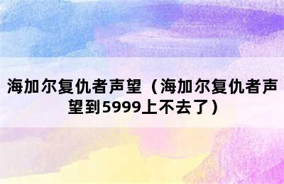 海加尔复仇者声望（海加尔复仇者声望到5999上不去了）