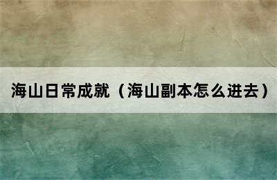 海山日常成就（海山副本怎么进去）