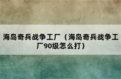 海岛奇兵战争工厂（海岛奇兵战争工厂90级怎么打）