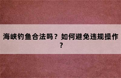 海峡钓鱼合法吗？如何避免违规操作？