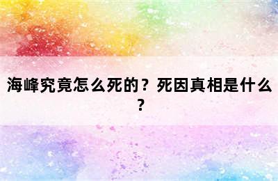 海峰究竟怎么死的？死因真相是什么？