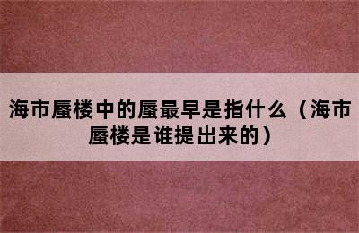 海市蜃楼中的蜃最早是指什么（海市蜃楼是谁提出来的）