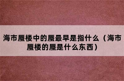 海市蜃楼中的蜃最早是指什么（海市蜃楼的蜃是什么东西）