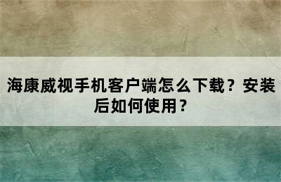 海康威视手机客户端怎么下载？安装后如何使用？