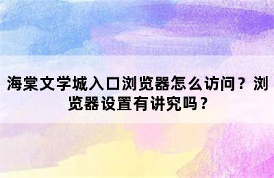 海棠文学城入口浏览器怎么访问？浏览器设置有讲究吗？