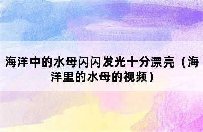 海洋中的水母闪闪发光十分漂亮（海洋里的水母的视频）