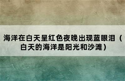 海洋在白天呈红色夜晚出现蓝眼泪（白天的海洋是阳光和沙滩）