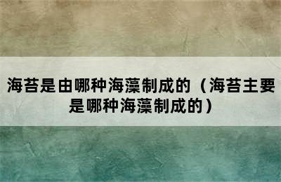 海苔是由哪种海藻制成的（海苔主要是哪种海藻制成的）