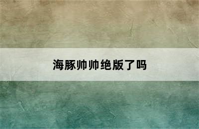 海豚帅帅绝版了吗