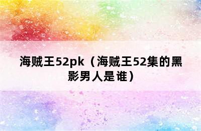 海贼王52pk（海贼王52集的黑影男人是谁）