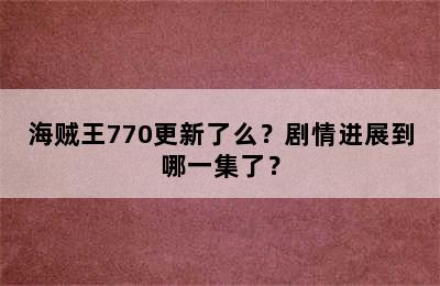 海贼王770更新了么？剧情进展到哪一集了？