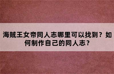 海贼王女帝同人志哪里可以找到？如何制作自己的同人志？