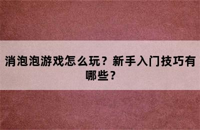 消泡泡游戏怎么玩？新手入门技巧有哪些？