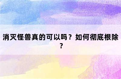 消灭怪兽真的可以吗？如何彻底根除？