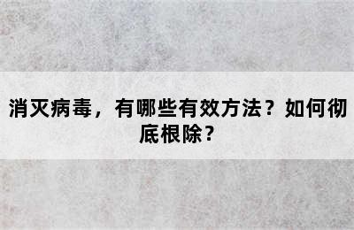 消灭病毒，有哪些有效方法？如何彻底根除？