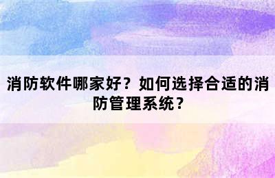 消防软件哪家好？如何选择合适的消防管理系统？