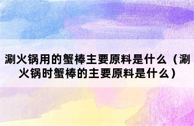 涮火锅用的蟹棒主要原料是什么（涮火锅时蟹棒的主要原料是什么）