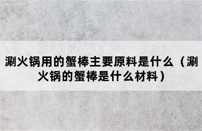 涮火锅用的蟹棒主要原料是什么（涮火锅的蟹棒是什么材料）