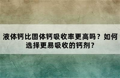 液体钙比固体钙吸收率更高吗？如何选择更易吸收的钙剂？