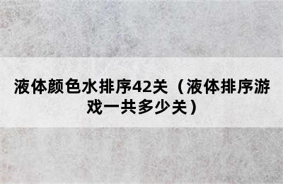 液体颜色水排序42关（液体排序游戏一共多少关）