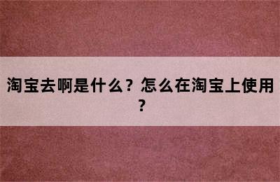 淘宝去啊是什么？怎么在淘宝上使用？