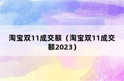 淘宝双11成交额（淘宝双11成交额2023）